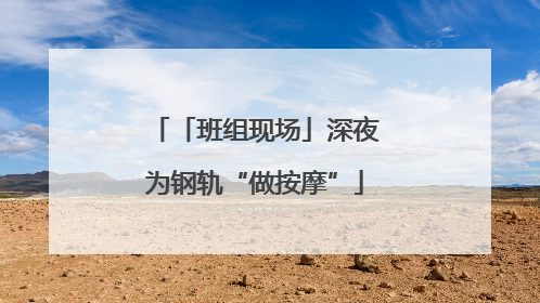 「班组现场」深夜为钢轨“做按摩”