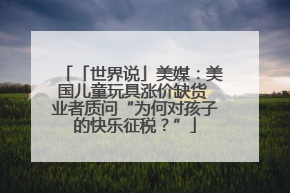 「世界说」美媒：美国儿童玩具涨价缺货 业者质问“为何对孩子的快乐征税？”