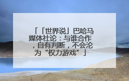 「世界说」巴哈马媒体社论：与谁合作，自有判断，不会沦为“权力游戏”