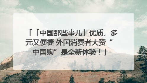 「中国那些事儿」优质、多元又便捷 外国消费者大赞“中国购”是全新体验！