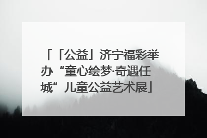 「公益」济宁福彩举办“童心绘梦·奇遇任城”儿童公益艺术展