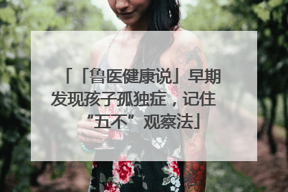 「鲁医健康说」早期发现孩子孤独症，记住“五不”观察法
