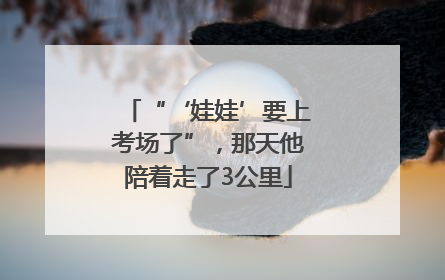 “‘娃娃’要上考场了”，那天他陪着走了3公里