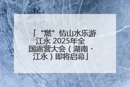 “燃”情山水乐游江永 2025年全国露营大会（湖南・江永）即将启幕