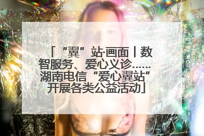 “翼”站·画面丨数智服务、爱心义诊……湖南电信“爱心翼站” 开展各类公益活动