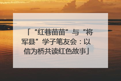 “红巷苗苗”与“将军县”学子笔友会：以信为桥共读红色故事