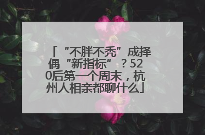 “不胖不秃”成择偶“新指标”？520后第一个周末，杭州人相亲都聊什么