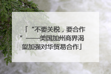 “不要关税，要合作”——美国加州商界渴望加强对华贸易合作