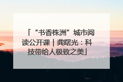 “书香株洲”城市阅读公开课｜龚曙光：科技带给人极致之美