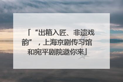 “出箱入匠、非遗戏韵”，上海京剧传习馆和宛平剧院邀你来