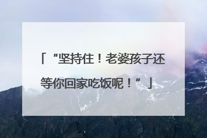 “坚持住！老婆孩子还等你回家吃饭呢！”
