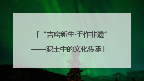 “吉窑新生·手作非遗”——泥土中的文化传承