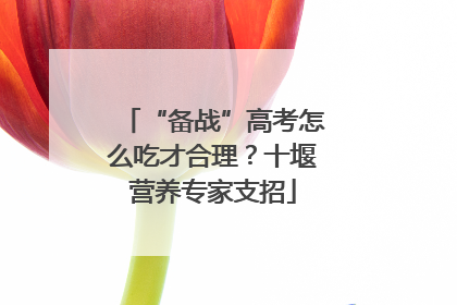 “备战”高考怎么吃才合理？十堰营养专家支招
