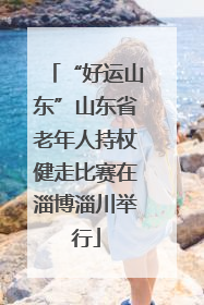 “好运山东”山东省老年人持杖健走比赛在淄博淄川举行
