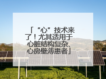 “心”技术来了！尤其适用于心脏结构复杂、心房壁薄患者