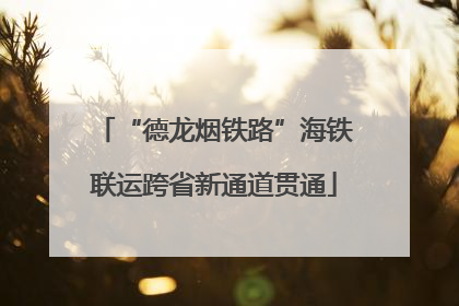 “德龙烟铁路”海铁联运跨省新通道贯通