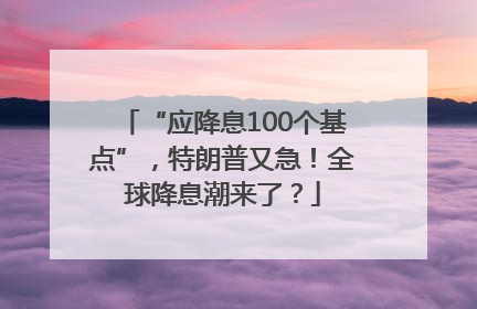 “应降息100个基点”，特朗普又急！全球降息潮来了？