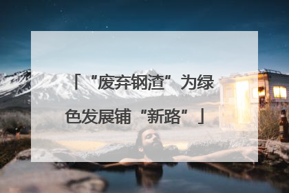 “废弃钢渣”为绿色发展铺“新路”