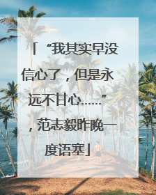 “我其实早没信心了，但是永远不甘心……”，范志毅昨晚一度语塞