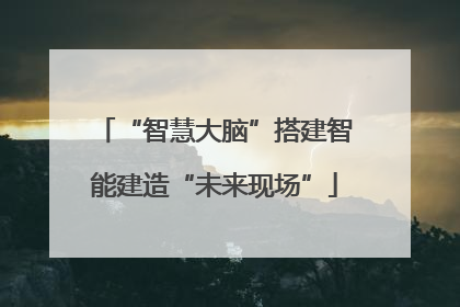 “智慧大脑”搭建智能建造“未来现场”