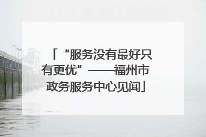 “服务没有最好只有更优”——福州市政务服务中心见闻