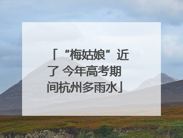 “梅姑娘”近了 今年高考期间杭州多雨水