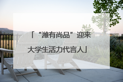 “潍有尚品”迎来大学生活力代言人