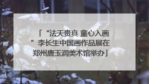 “法天贵真 童心入画”李长生中国画作品展在郑州唐玉润美术馆举办