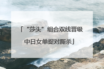 “莎头”组合双线晋级 中日女单捉对厮杀