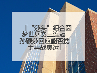 “莎头”组合圆梦世乒赛三连冠 孙颖莎回应能否携手再战奥运