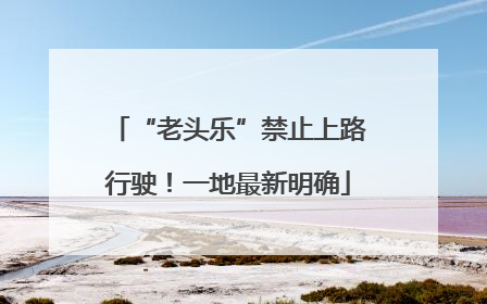 “老头乐”禁止上路行驶！一地最新明确