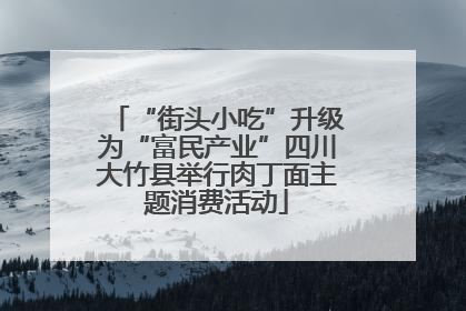 “街头小吃”升级为“富民产业”四川大竹县举行肉丁面主题消费活动