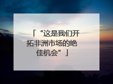 “这是我们开拓非洲市场的绝佳机会”