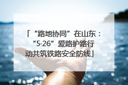 “路地协同”在山东：“5·26”爱路护路行动共筑铁路安全防线