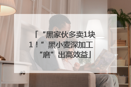 “黑家伙多卖1块1！”黑小麦深加工“磨”出高效益