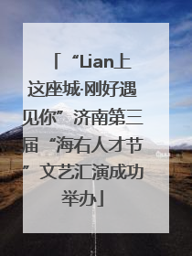 “Lian上这座城·刚好遇见你”济南第三届“海右人才节”文艺汇演成功举办
