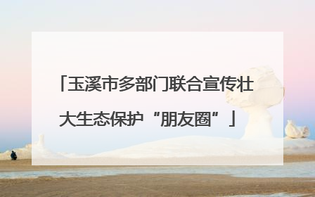 玉溪市多部门联合宣传壮大生态保护“朋友圈”