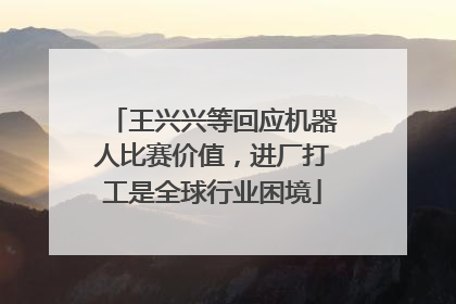 王兴兴等回应机器人比赛价值，进厂打工是全球行业困境