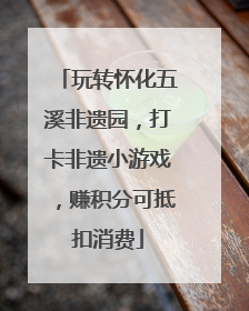 玩转怀化五溪非遗园，打卡非遗小游戏，赚积分可抵扣消费