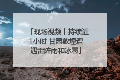 现场视频丨持续近1小时 甘肃敦煌遭遇雷阵雨和冰雹