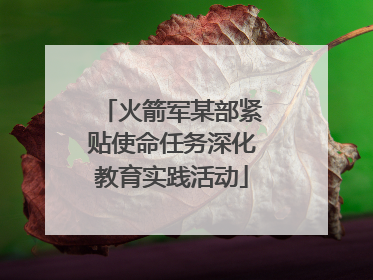 火箭军某部紧贴使命任务深化教育实践活动