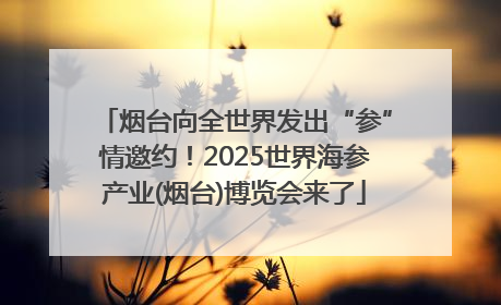 烟台向全世界发出“参”情邀约！2025世界海参产业(烟台)博览会来了