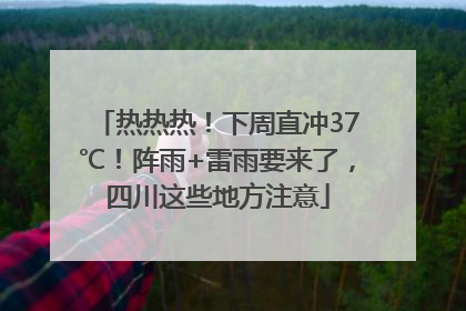 热热热！下周直冲37℃！阵雨+雷雨要来了，四川这些地方注意