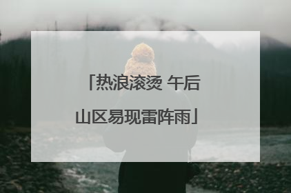 热浪滚烫 午后山区易现雷阵雨
