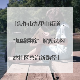 焦作市九里山街道：“加减乘除”解题法构建社区善治新路径