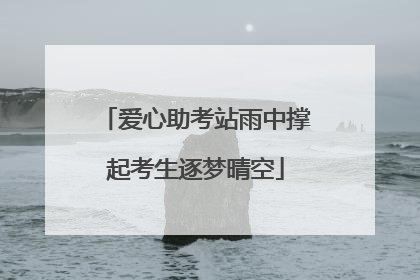 爱心助考站雨中撑起考生逐梦晴空