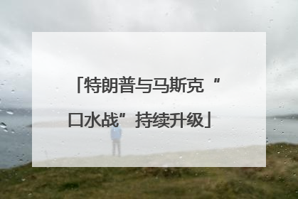 特朗普与马斯克“口水战”持续升级