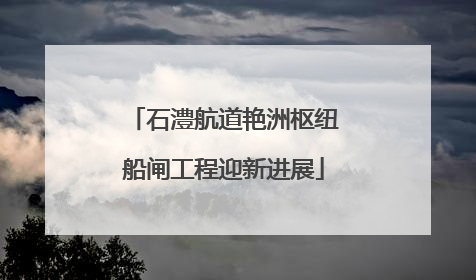 石澧航道艳洲枢纽船闸工程迎新进展