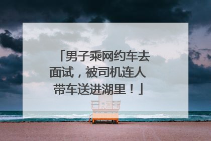 男子乘网约车去面试，被司机连人带车送进湖里！