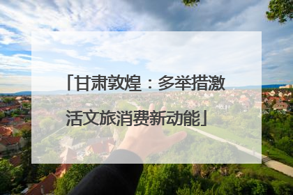 甘肃敦煌：多举措激活文旅消费新动能